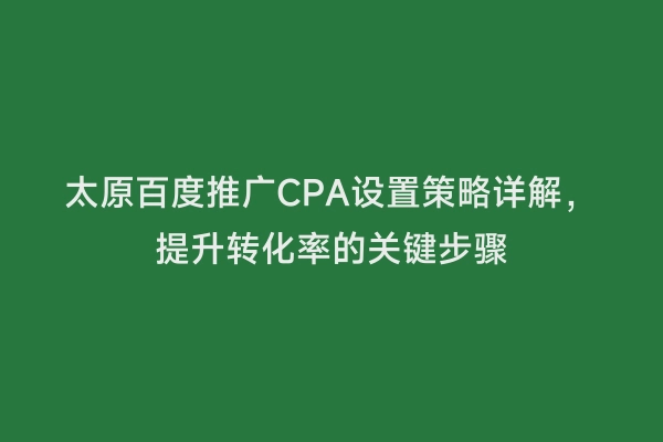 太原百度推广CPA设置策略详解，提升转化率的关键步骤