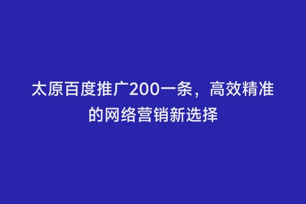 太原百度推广200一条，高效精准的网络营销新选择