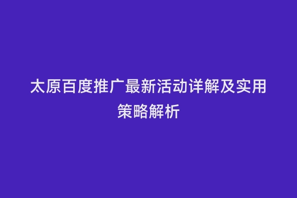 太原百度推广最新活动详解及实用策略解析