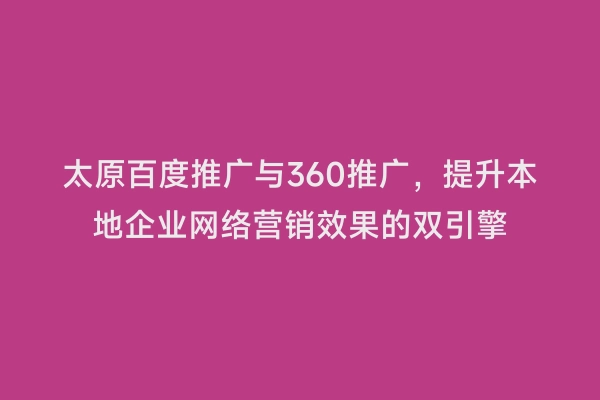 太原百度推广与360推广，提升本地企业网络营销效果的双引擎