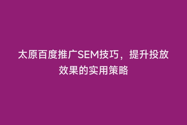太原百度推广SEM技巧，提升投放效果的实用策略