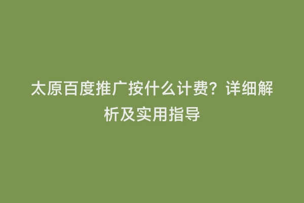 太原百度推广按什么计费？详细解析及实用指导
