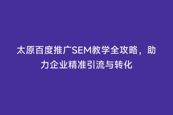 太原百度推广SEM教学全攻略，助力企业精准引流与转化