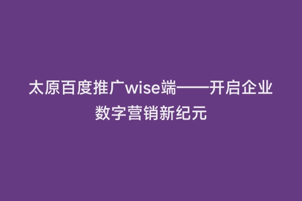 太原百度推广wise端——开启企业数字营销新纪元