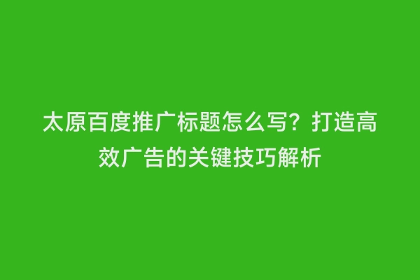 太原百度推广标题怎么写？打造高效广告的关键技巧解析