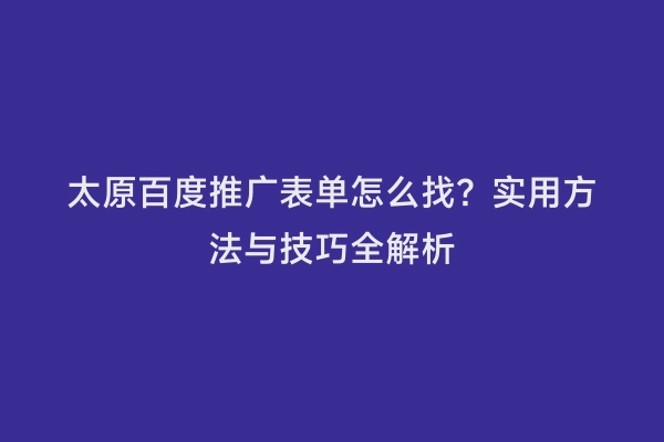 太原百度推广表单怎么找？实用方法与技巧全解析