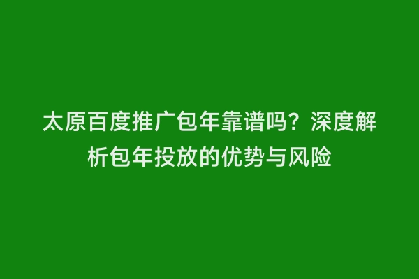 太原百度推广包年靠谱吗？深度解析包年投放的优势与风险