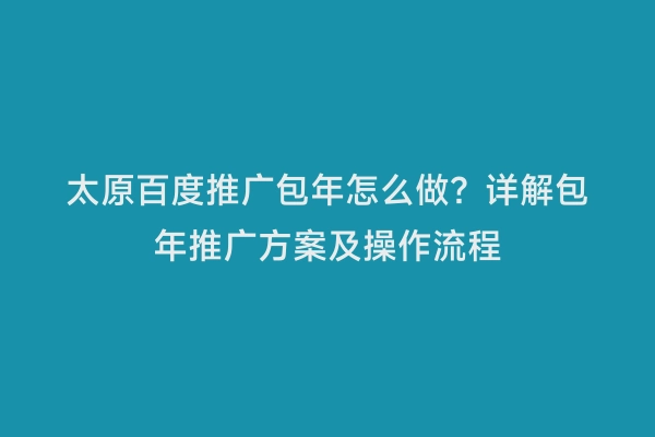 太原百度推广包年怎么做？详解包年推广方案及操作流程