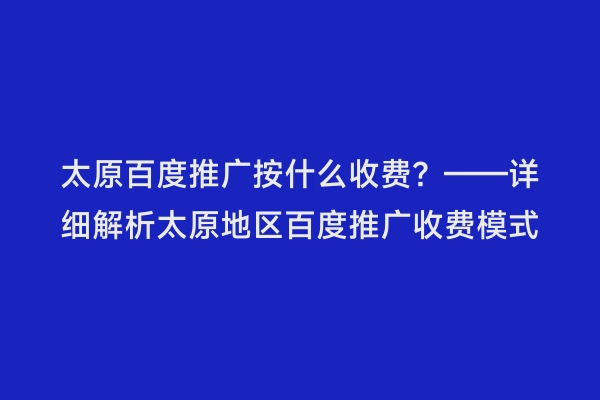 太原百度推广按什么收费？——详细解析太原地区百度推广收费模式