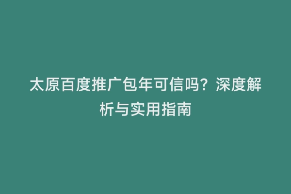 太原百度推广包年可信吗？深度解析与实用指南