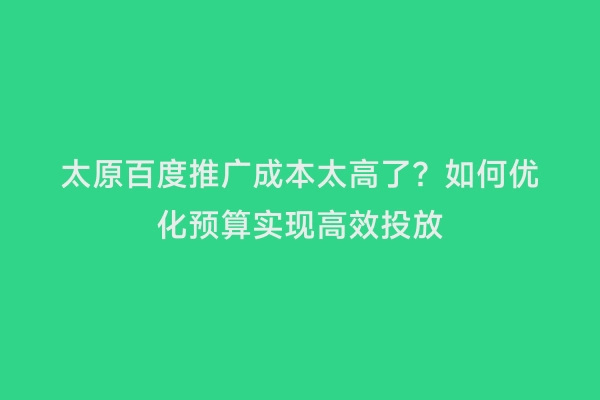 太原百度推广成本太高了？如何优化预算实现高效投放
