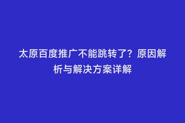太原百度推广不能跳转了？原因解析与解决方案详解