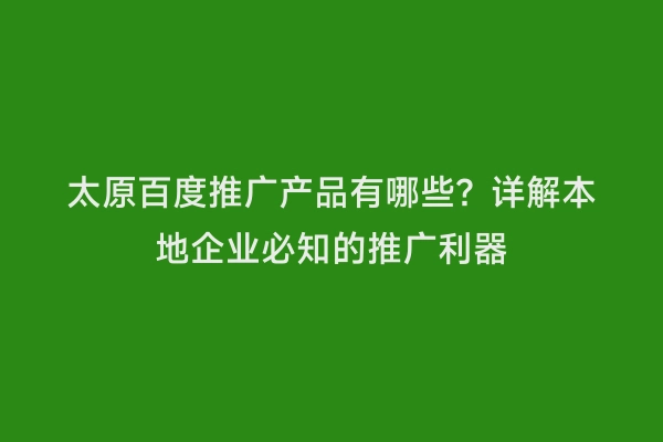 太原百度推广产品有哪些？详解本地企业必知的推广利器