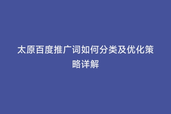 太原百度推广词如何分类及优化策略详解