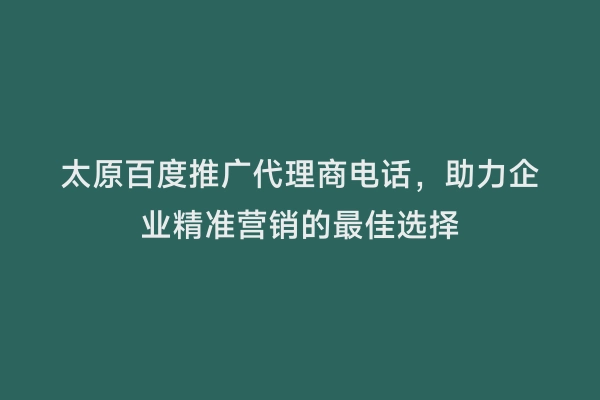 太原百度推广代理商电话，助力企业精准营销的最佳选择