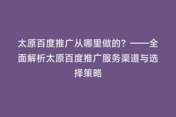 太原百度推广从哪里做的？——全面解析太原百度推广服务渠道与选择策略