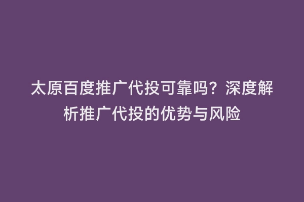 太原百度推广代投可靠吗？深度解析推广代投的优势与风险