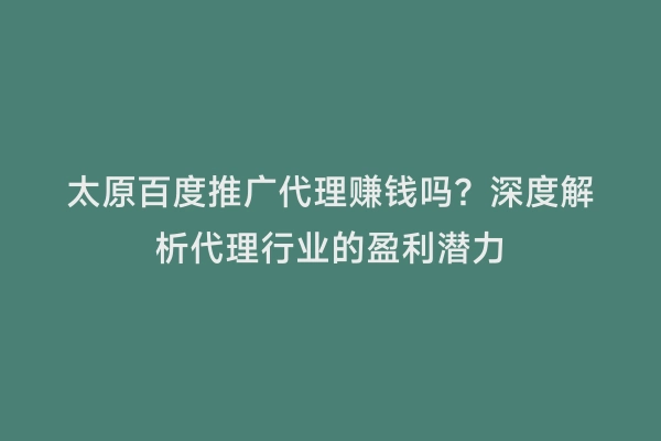 太原百度推广代理赚钱吗？深度解析代理行业的盈利潜力
