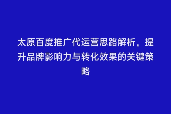 太原百度推广代运营思路解析，提升品牌影响力与转化效果的关键策略