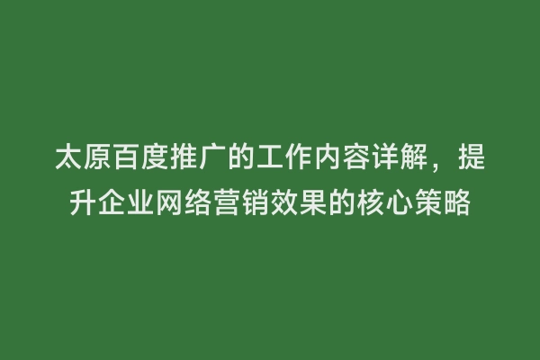 太原百度推广的工作内容详解，提升企业网络营销效果的核心策略