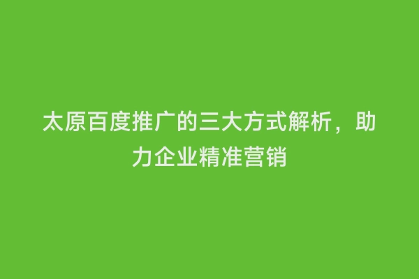 太原百度推广的三大方式解析，助力企业精准营销