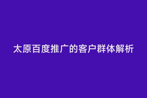 太原百度推广的客户群体解析