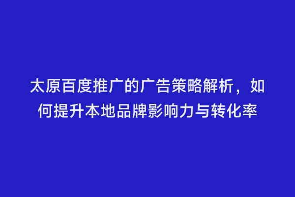 太原百度推广的广告策略解析，如何提升本地品牌影响力与转化率