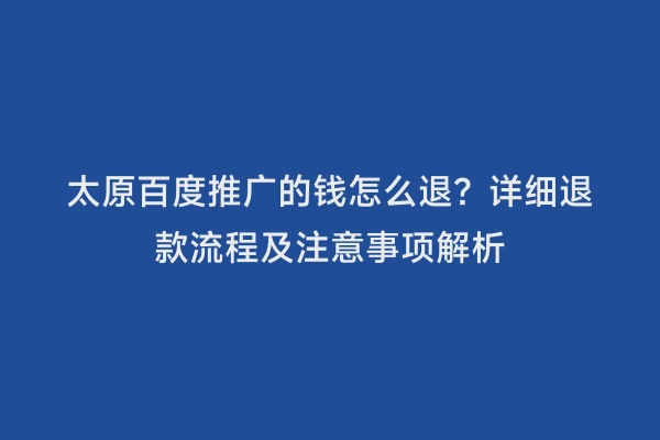 太原百度推广的钱怎么退？详细退款流程及注意事项解析