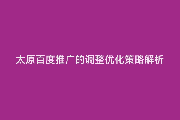 太原百度推广的调整优化策略解析