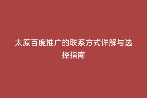 太原百度推广的联系方式详解与选择指南