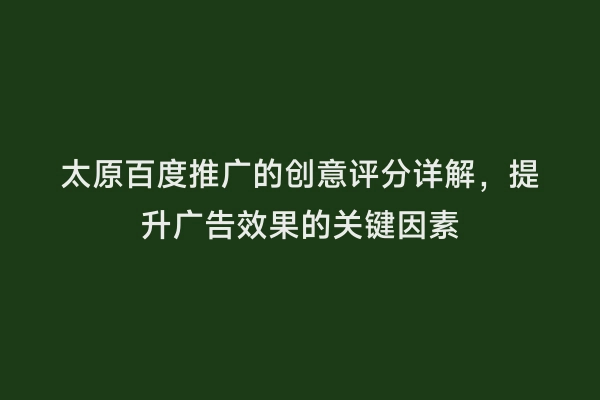 太原百度推广的创意评分详解，提升广告效果的关键因素