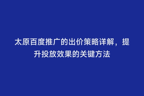 太原百度推广的出价策略详解，提升投放效果的关键方法