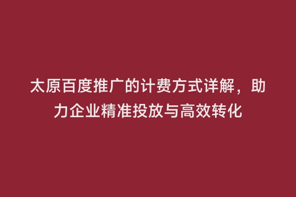 太原百度推广的计费方式详解，助力企业精准投放与高效转化