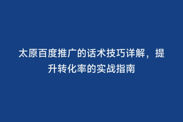 太原百度推广的话术技巧详解，提升转化率的实战指南