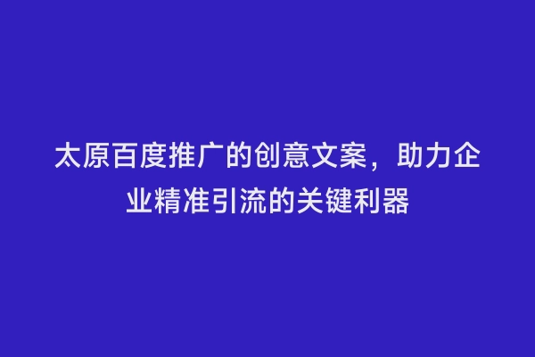 太原百度推广的创意文案，助力企业精准引流的关键利器