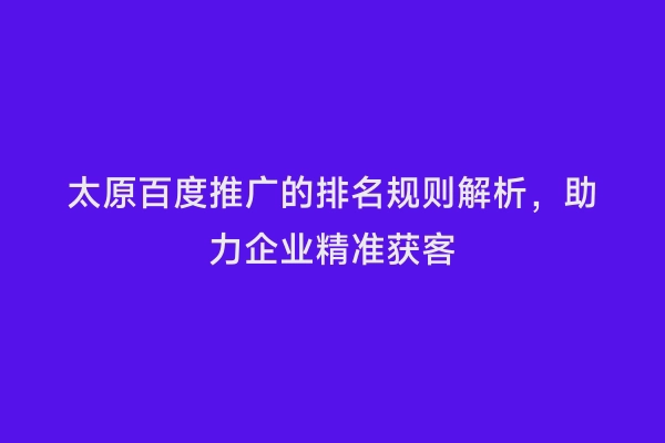 太原百度推广的排名规则解析，助力企业精准获客
