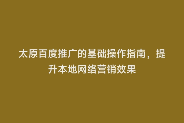 太原百度推广的基础操作指南，提升本地网络营销效果