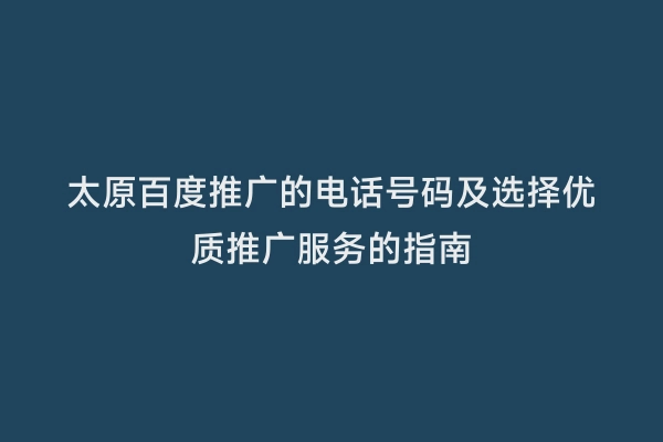 太原百度推广的电话号码及选择优质推广服务的指南