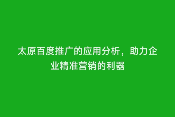 太原百度推广的应用分析，助力企业精准营销的利器