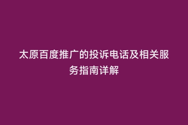 太原百度推广的投诉电话及相关服务指南详解
