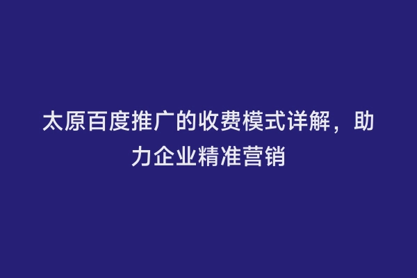 太原百度推广的收费模式详解，助力企业精准营销
