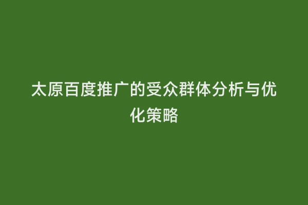 太原百度推广的受众群体分析与优化策略