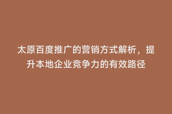 太原百度推广的营销方式解析，提升本地企业竞争力的有效路径