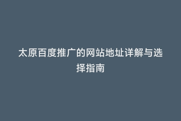 太原百度推广的网站地址详解与选择指南