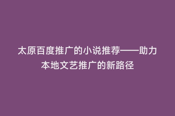 太原百度推广的小说推荐——助力本地文艺推广的新路径