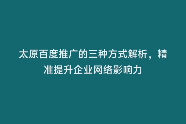 太原百度推广的三种方式解析，精准提升企业网络影响力