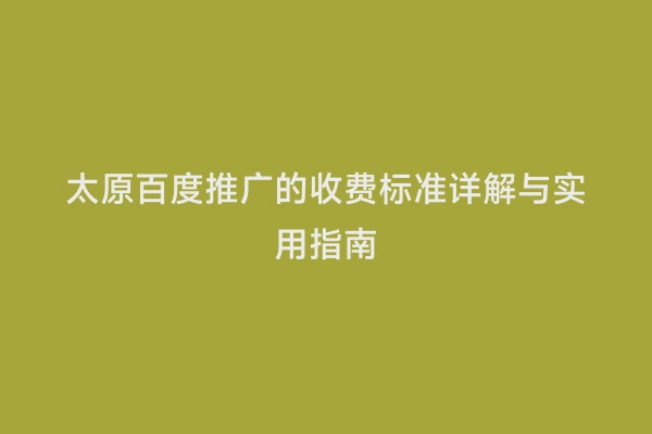 太原百度推广的收费标准详解与实用指南