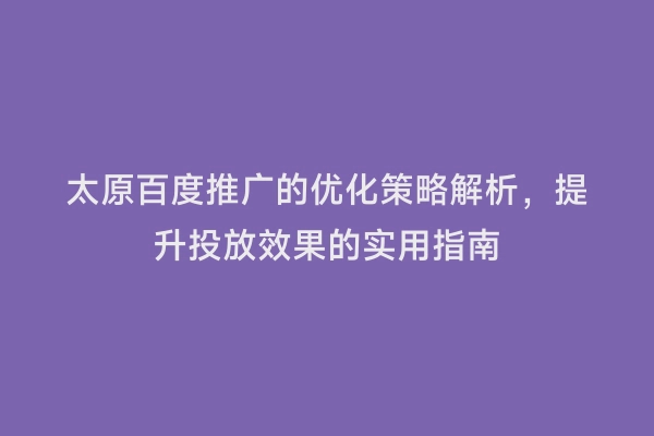 太原百度推广的优化策略解析，提升投放效果的实用指南
