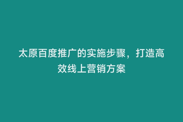太原百度推广的实施步骤，打造高效线上营销方案