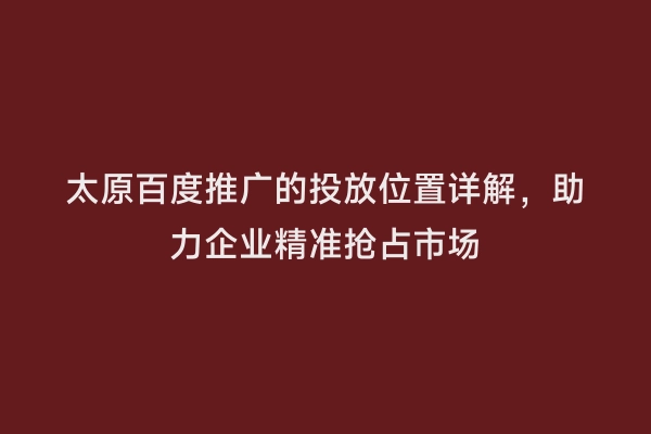 太原百度推广的投放位置详解，助力企业精准抢占市场